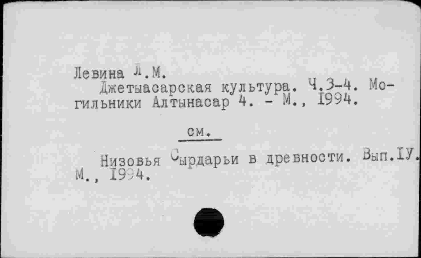 ﻿Левина Л.М.
Джетыасарская культура. 4»^“4. iV10“ гильники Алтынасар 4. - М., 1994.
см.
Низовья ^ырдарьи в древности. Вьіп.ІУ М., 1994.